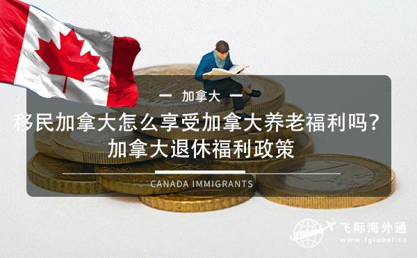 移民加拿大怎么享受加拿大养老福利吗？加拿大退休福利政策
