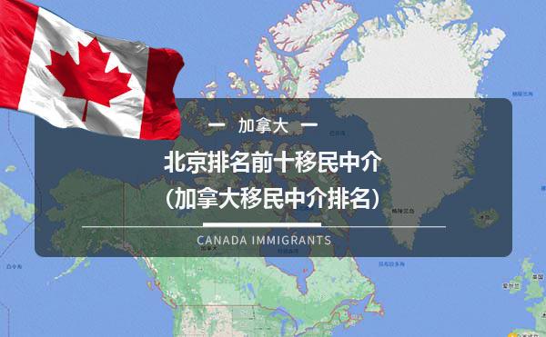 北京排名前十移民中介（加拿大移民中介排名）