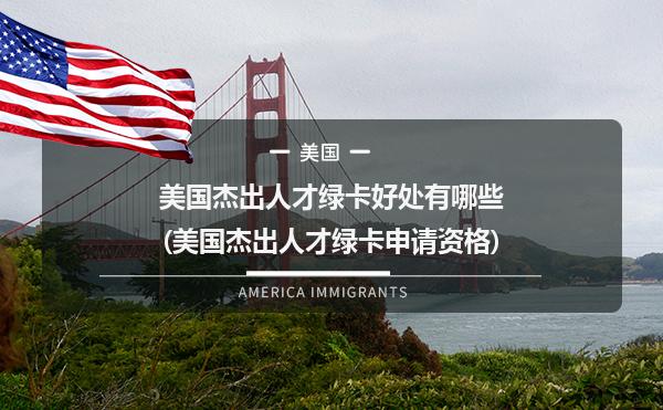 美国杰出人才绿卡好处有哪些(美国杰出人才绿卡申请资格)
