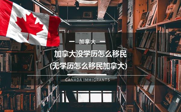 加拿大没学历怎么移民(无学历怎么移民加拿大）