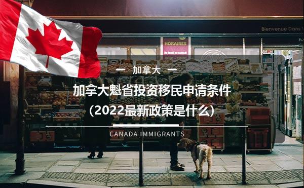 加拿大魁省投资移民申请条件（2022最新政策是什么）