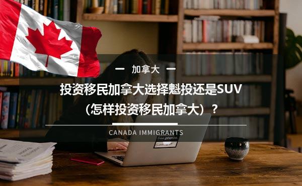 投资移民加拿大选择魁投还是SUV呢（怎样投资移民加拿大）？