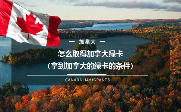 怎么取得加拿大绿卡（拿到加拿大的绿卡的条件）