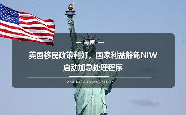美国移民政策利好,国家利益豁免niw启动加急处理程序