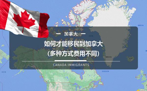 如何才能移民到加拿大（多种方式费用不同）1.jpg