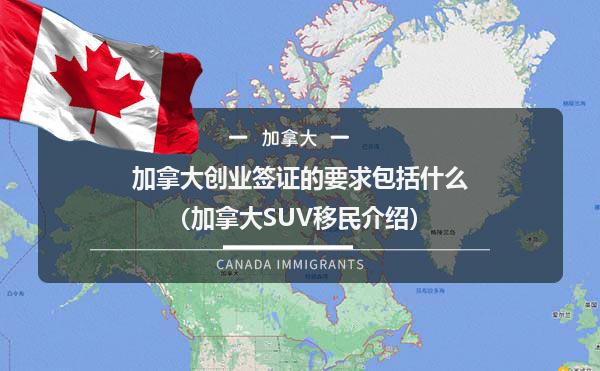加拿大创业签证的要求包括什么（加拿大SUV移民介绍）1.jpg
