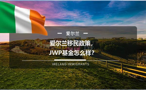爱尔兰移民政策，JWP基金怎么样？