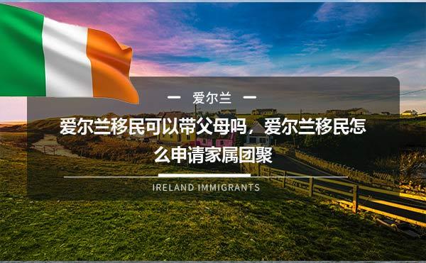 爱尔兰移民可以带父母吗，爱尔兰移民怎么申请家属团聚