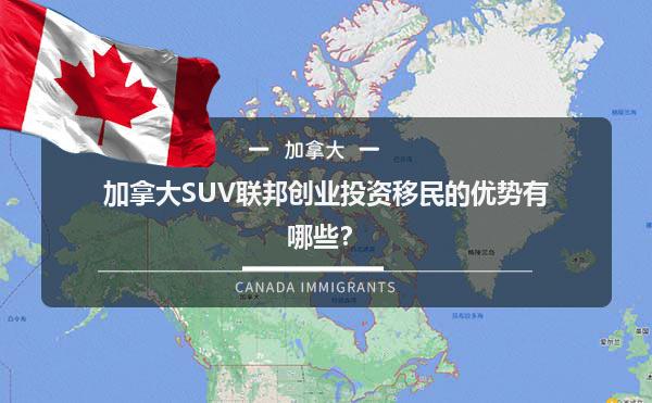 加拿大SUV联邦创业投资移民的优势有哪些？