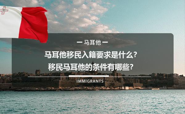 马耳他移民入籍要求是什么？移民马耳他的条件有哪些？