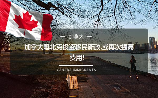 加拿大魁北克投资移民新政,或再次提高费用！
