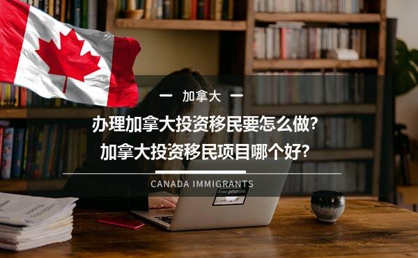 办理加拿大投资移民要怎么做？加拿大投资移民项目哪个好？