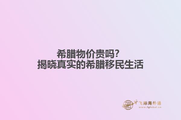 希腊物价贵吗？揭晓真实的希腊移民生活