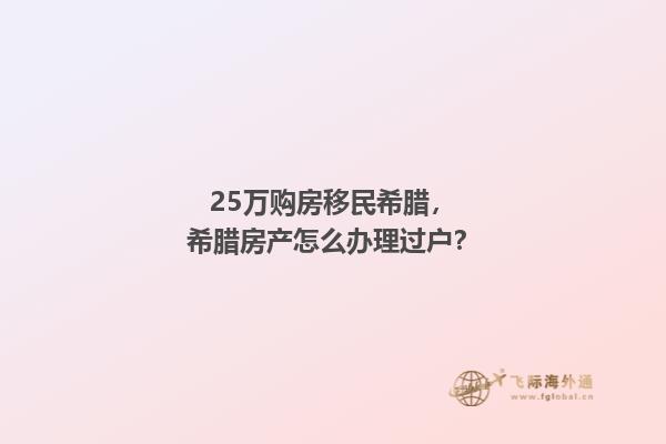 25万购房移民希腊，希腊房产怎么办理过户？