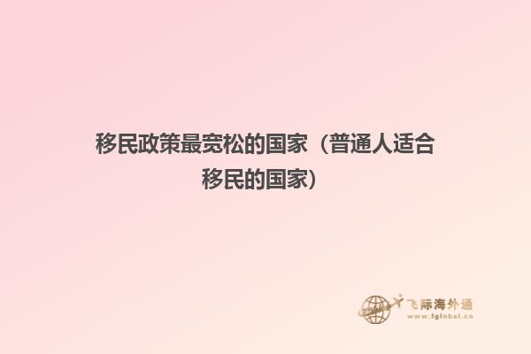 移民政策最宽松的国家（普通人适合移民的国家）