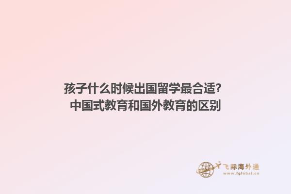 孩子什么时候出国留学最合适？中国式教育和国外教育的区别