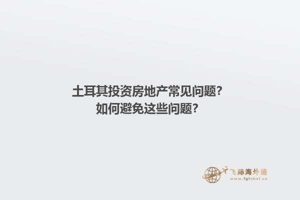土耳其投资房地产常见问题？如何避免这些问题？