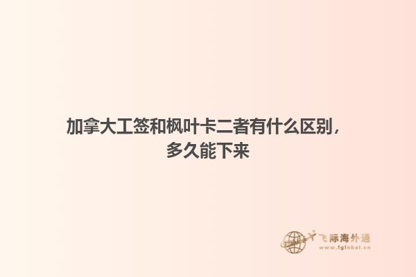 加拿大工签和枫叶卡二者有什么区别，多久能下来