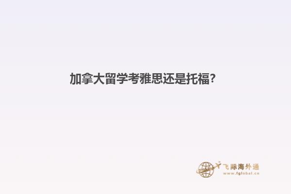 加拿大留学考雅思还是托福？