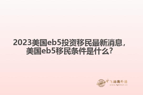 2023美国eb5投资移民最新消息，美国eb5移民条件是什么？
