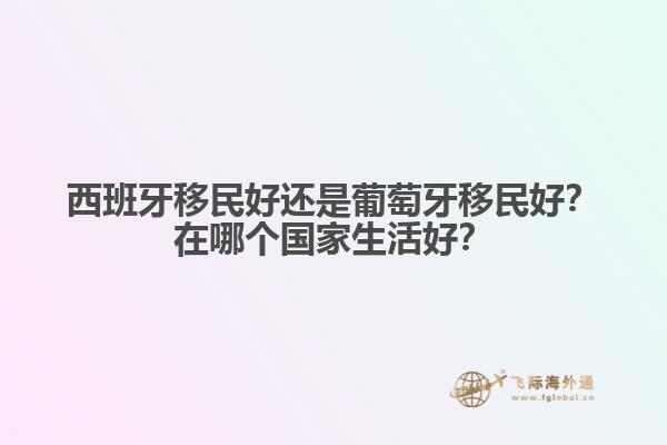 西班牙移民好还是葡萄牙移民好？在哪个国家生活好？