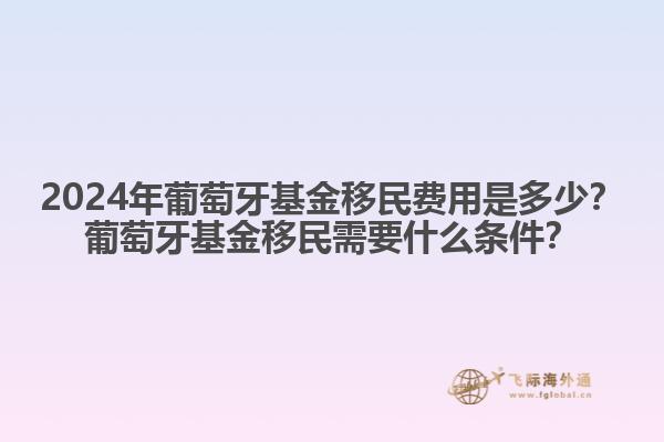 2024年葡萄牙基金移民费用是多少？葡萄牙基金移民需要什么条件？