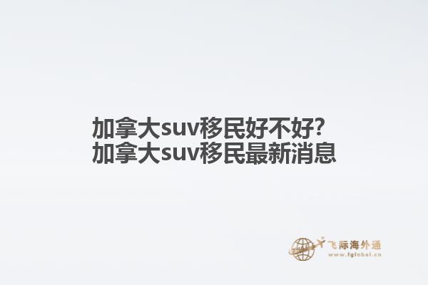 加拿大suv移民好不好？加拿大suv移民最新消息